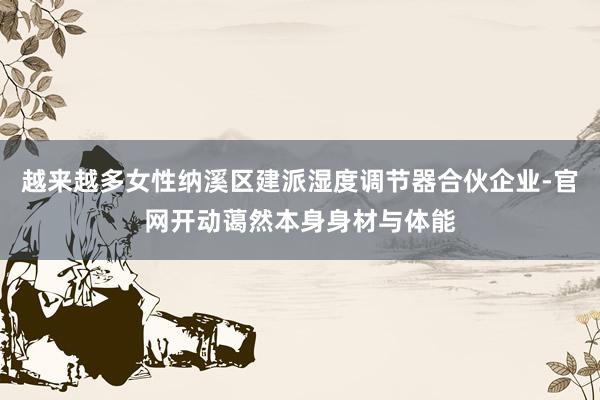 越来越多女性纳溪区建派湿度调节器合伙企业-官网开动蔼然本身身材与体能